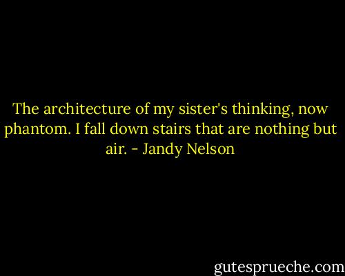 The architecture<br />of my sister's thinking,<br />now phantom.<br />I fall<br />down stairs<br />that are nothing<br />but air. - Jandy Nelson