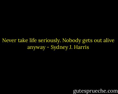 Never take life seriously. Nobody gets out alive anyway - Sydney J. Harris