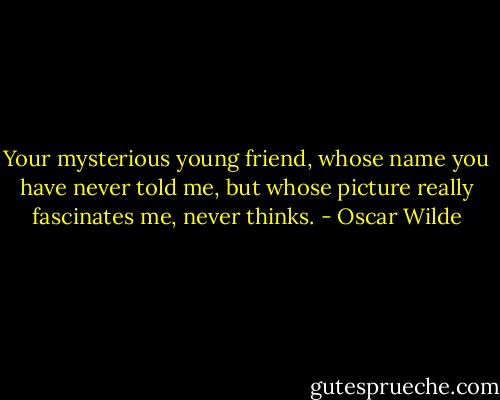 Your mysterious young friend, whose name you have never told me, but whose picture really fascinates me, never thinks. - Oscar Wilde