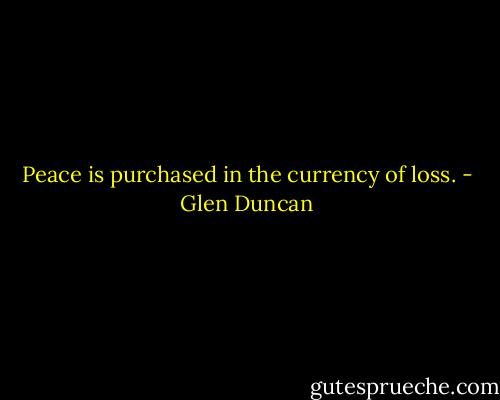 Peace is purchased in the currency of loss. - Glen Duncan