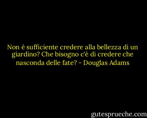 Non è sufficiente credere alla bellezza di un giardino? Che bisogno c'è di credere che nasconda delle fate? - Douglas Adams
