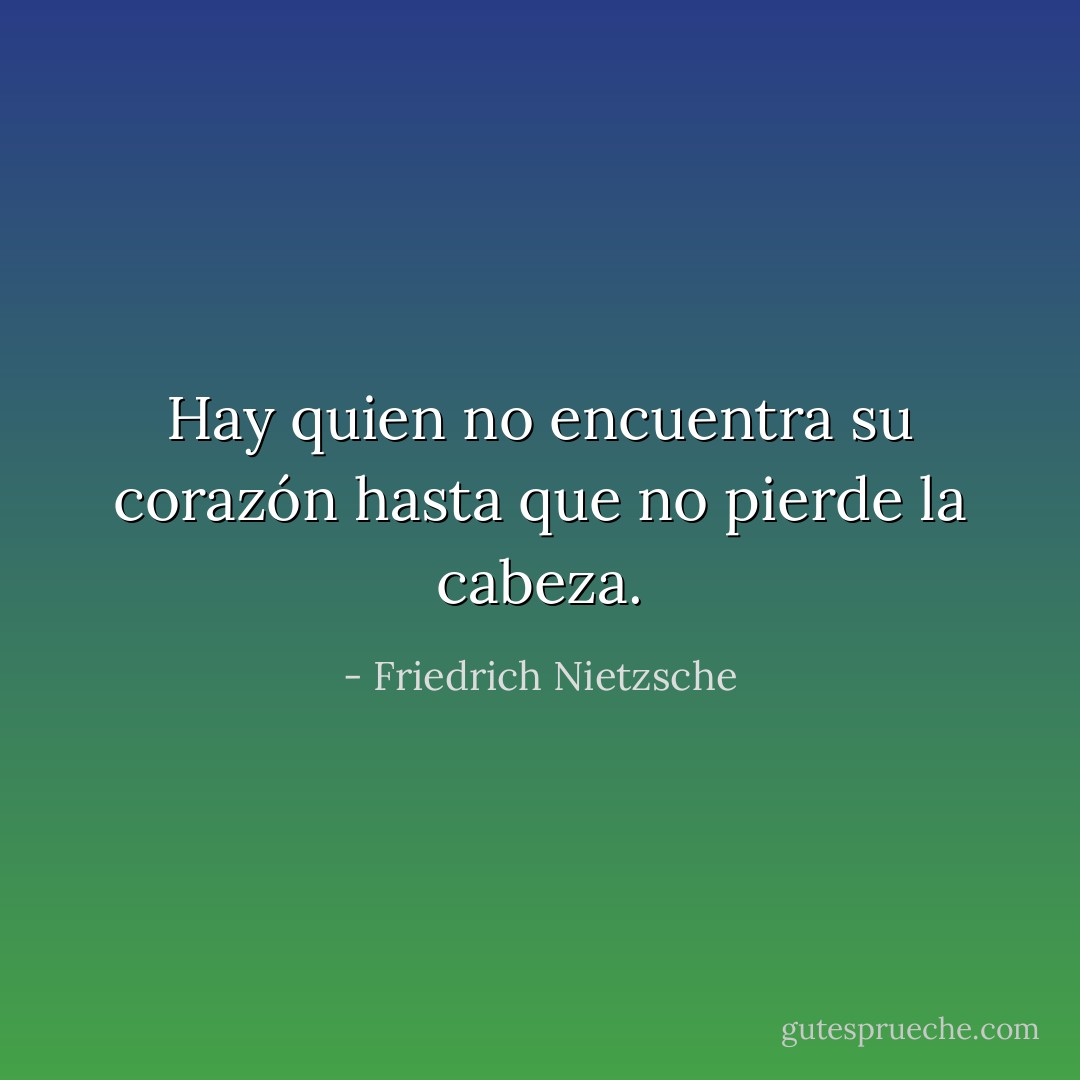 Hay quien no encuentra su corazón hasta que no pierde la cabeza. - Friedrich Nietzsche