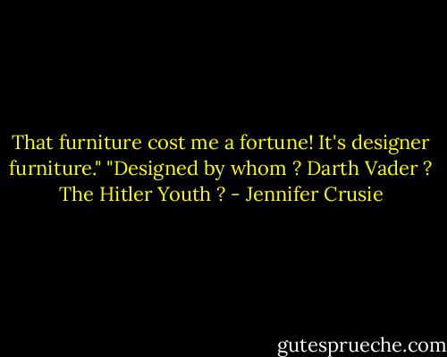 That furniture cost me a fortune! It's designer furniture."<br />"Designed by whom ? Darth Vader ? The Hitler Youth ? - Jennifer Crusie