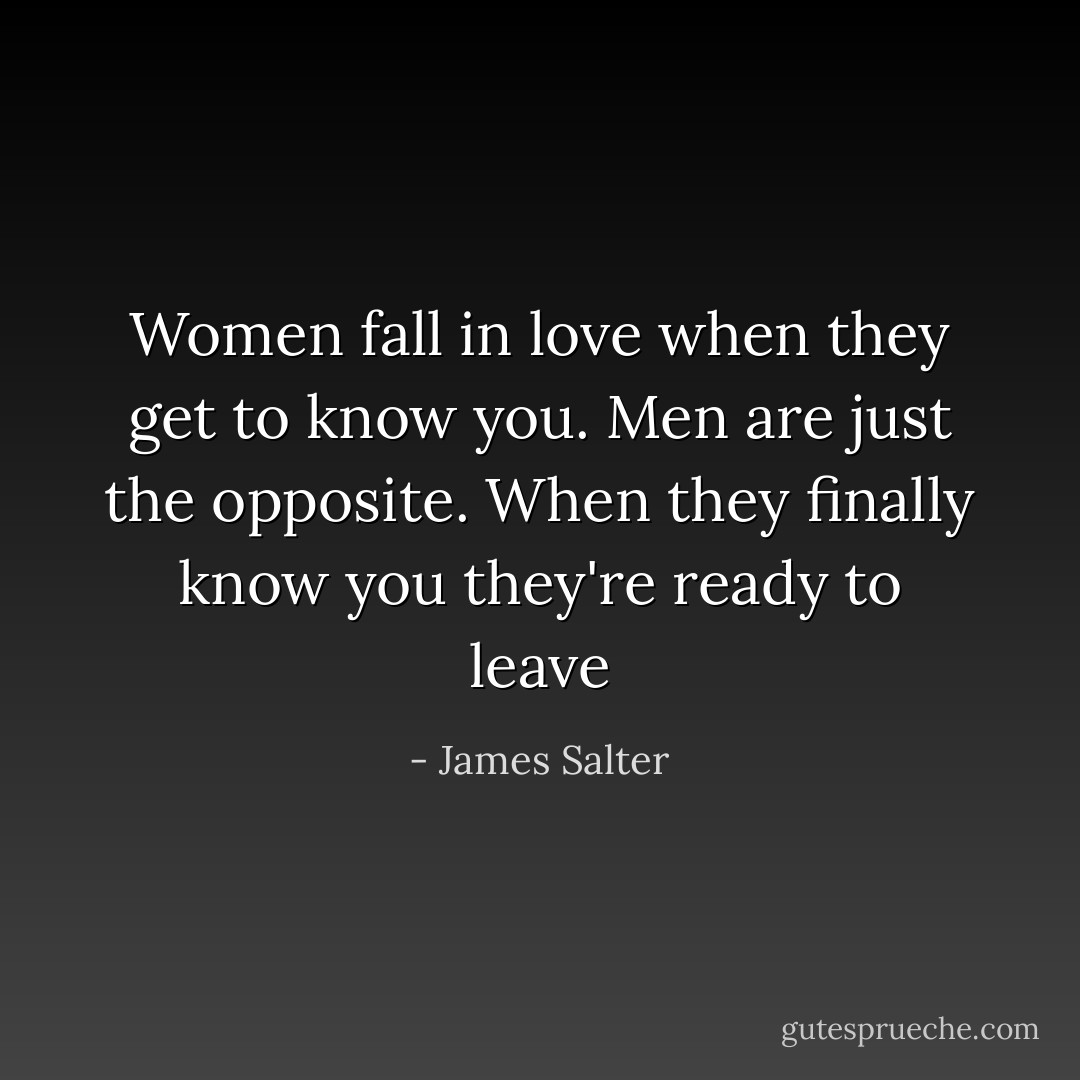 Women fall in love when they get to know you. Men are just the opposite. When they finally know you they're ready to leave - James Salter
