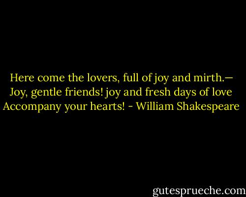 Here come the lovers, full of joy and mirth.— Joy, gentle friends! joy and fresh days of love Accompany your hearts! - William Shakespeare