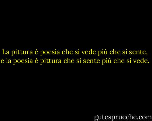 La pittura è poesia che si vede più che si sente, e la poesia è pittura che si sente più che si vede. - Leonardo da Vinci