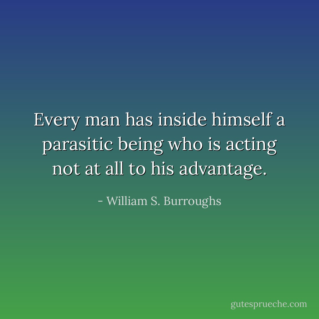 Every man has inside himself a parasitic being who is acting not at all to his advantage. - William S. Burroughs
