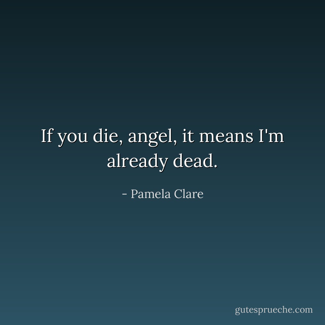 If you die, angel, it means I'm already dead. - Pamela Clare