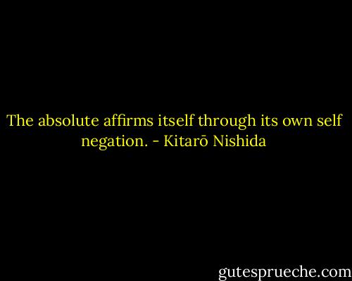 The absolute affirms itself through its own self negation. - Kitarō Nishida