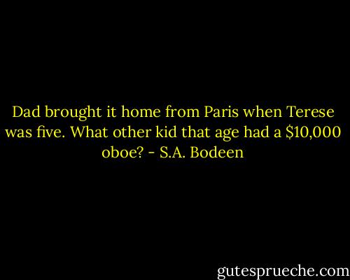 Dad brought it home from Paris when Terese was five. What other kid that age had a $10,000 oboe? - S.A. Bodeen