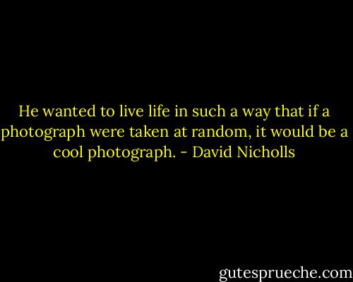 He wanted to live life in such a way that if a photograph were taken at random, it would be a cool photograph. - David Nicholls