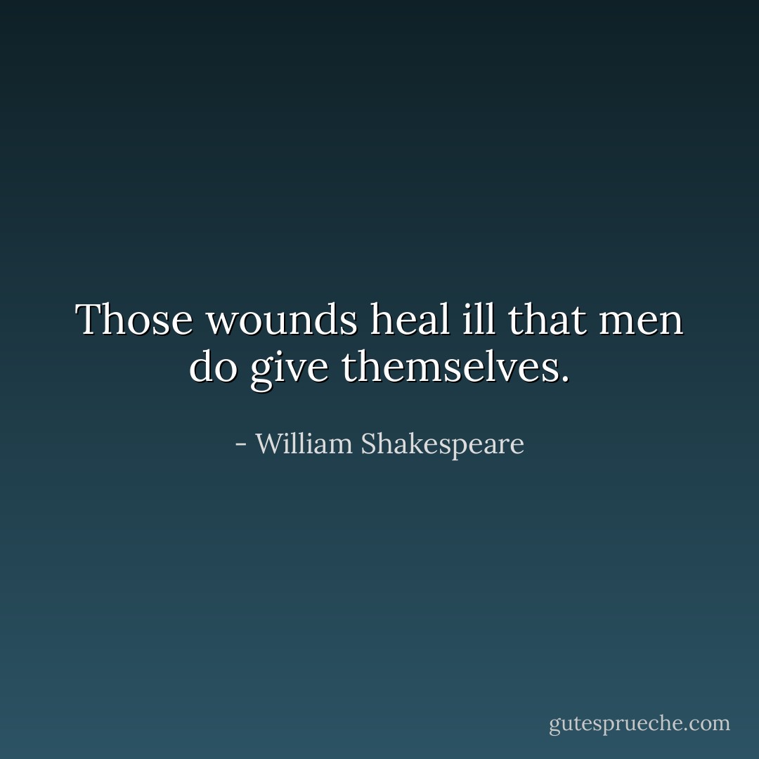 Those wounds heal ill that men do give themselves. - William Shakespeare