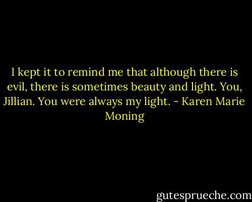 I kept it to remind me that although there is evil, there is sometimes beauty and light. You, Jillian. You were always my light. - Karen Marie Moning