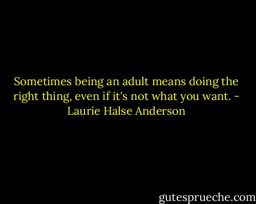 Sometimes being an adult means doing the right thing, even if it's not what you want. - Laurie Halse Anderson