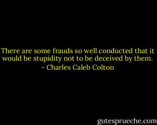 There are some frauds so well conducted that it would be stupidity not to be deceived by them. - Charles Caleb Colton