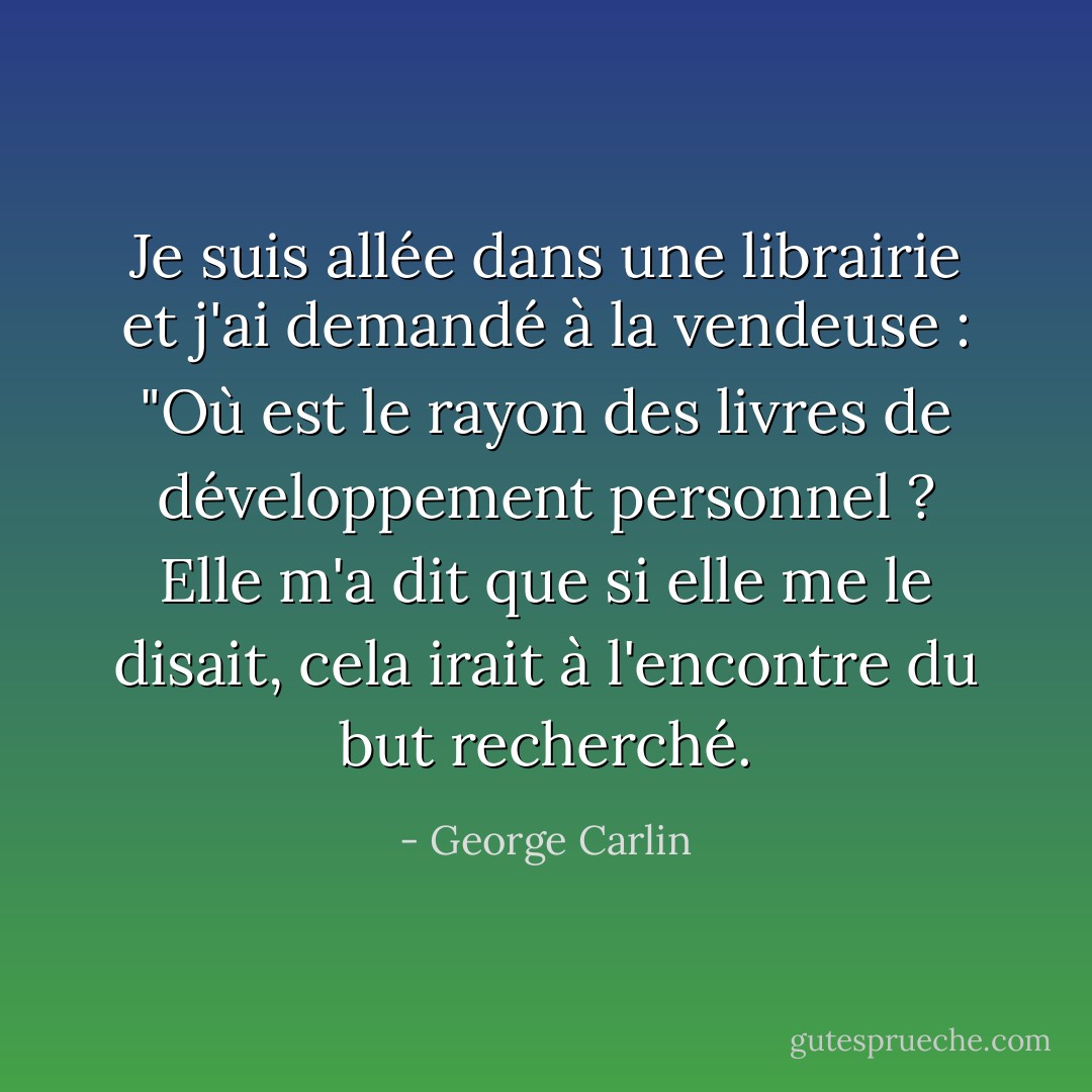 Je suis allée dans une librairie et j'ai demandé à la vendeuse : "Où est le rayon des livres de développement personnel ? Elle m'a dit que si elle me le disait, cela irait à l'encontre du but recherché. - George Carlin