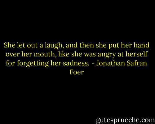 She let out a laugh, and then she put her hand over her mouth, like she was angry at herself for forgetting her sadness. - Jonathan Safran Foer