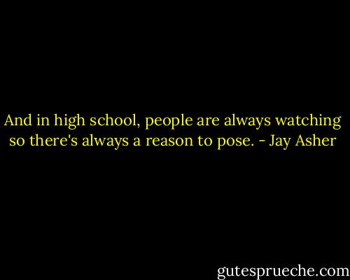 And in high school, people are always watching so there's always a reason to pose. - Jay Asher