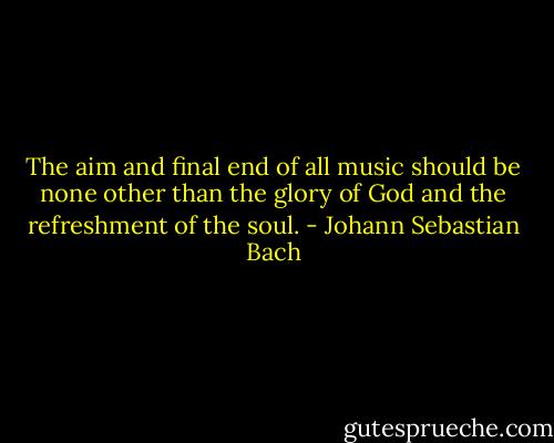 The aim and final end of all music should be none other than the glory of God and the refreshment of the soul. - Johann Sebastian Bach
