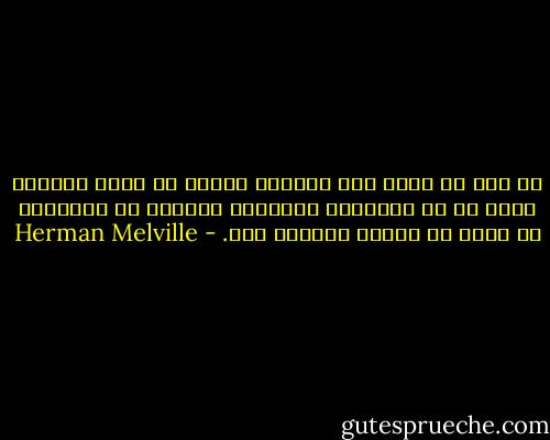 هل حدث أن ألّف حوت العنبر كتابا أو ألقى خطابا؟ كلا، بل إن عبقريته العظيمة لتتجلى في امتناعه عن أداء ما يُثبت وجودها فيه. - Herman Melville