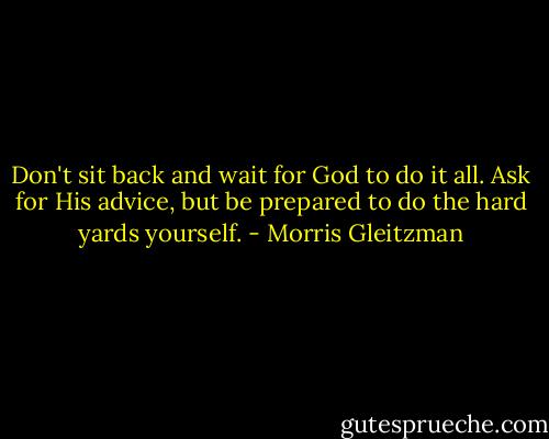 Don't sit back and wait for God to do it all. Ask for His advice, but be prepared to do the hard yards yourself. - Morris Gleitzman
