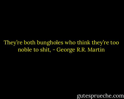 They’re both bungholes who think they’re too noble to shit, - George R.R. Martin