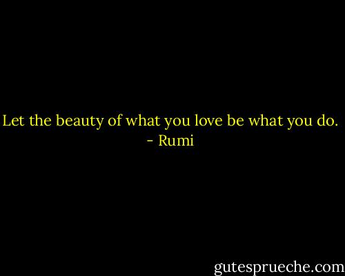 Let the beauty of what you love be what you do. - Rumi