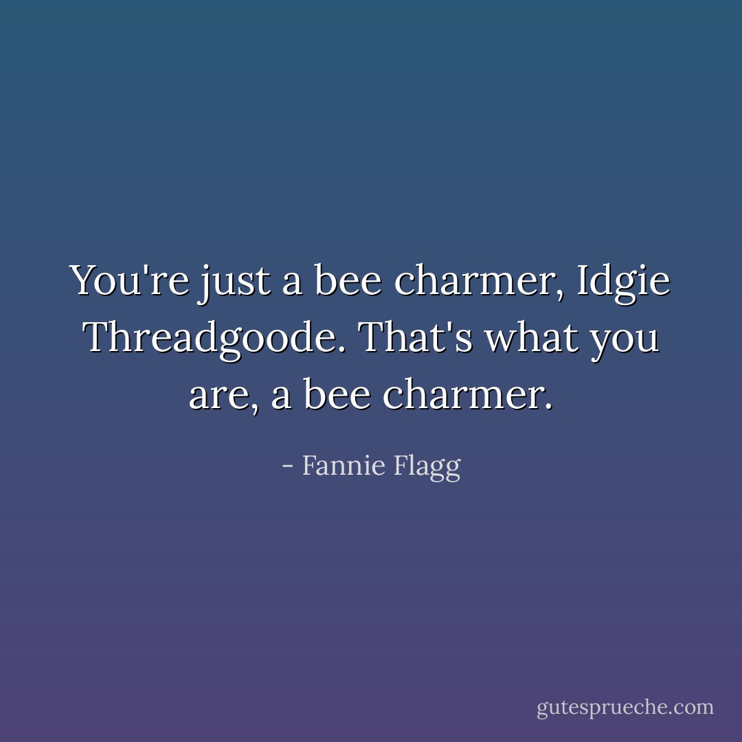 You're just a bee charmer, Idgie Threadgoode. That's what you are, a bee charmer. - Fannie Flagg