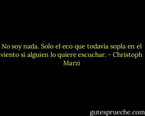 No soy nada. Solo el eco que todavía sopla en el viento si alguien lo quiere escuchar. - Christoph Marzi