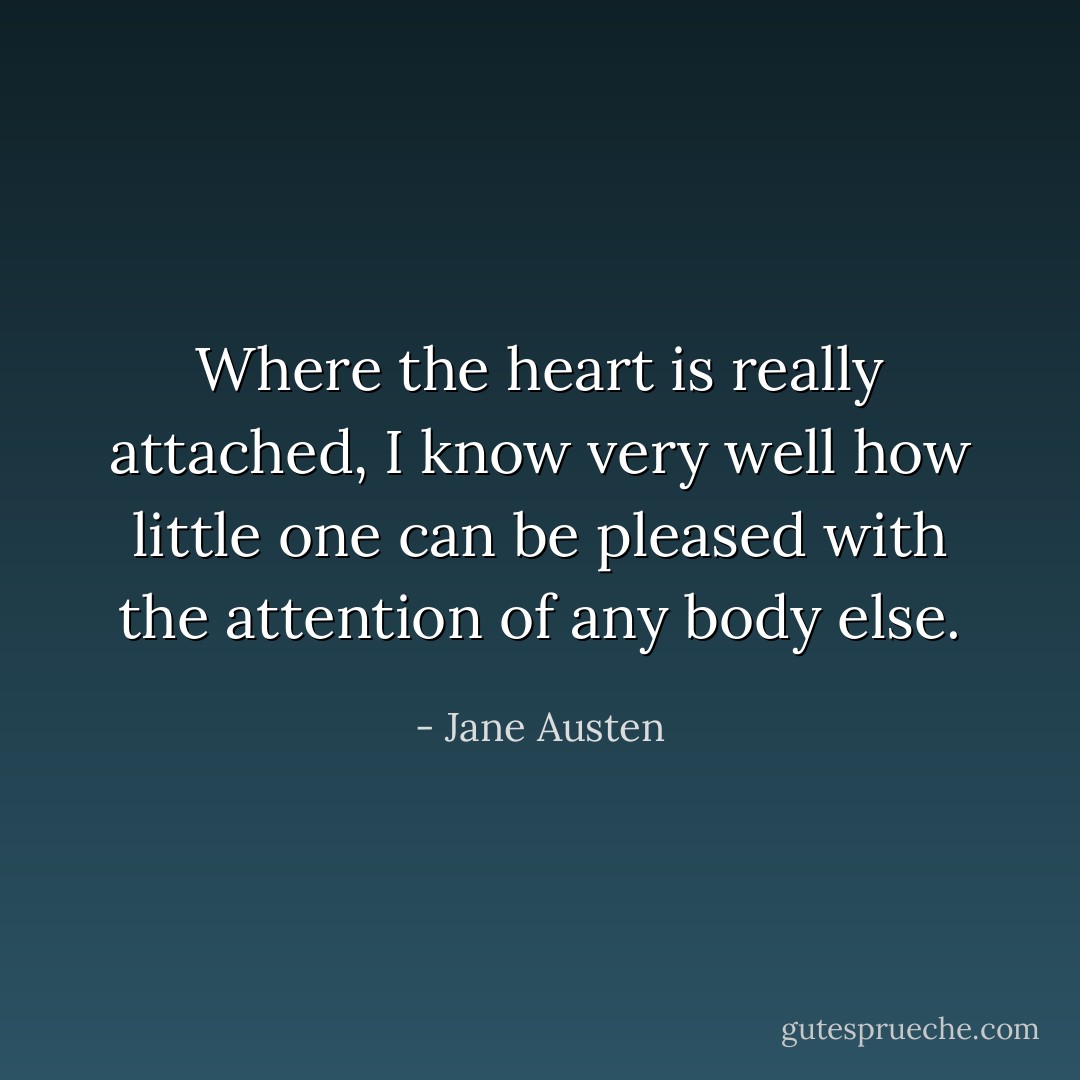 Where the heart is really attached, I know very well how little one can be pleased with the attention of any body else. - Jane Austen