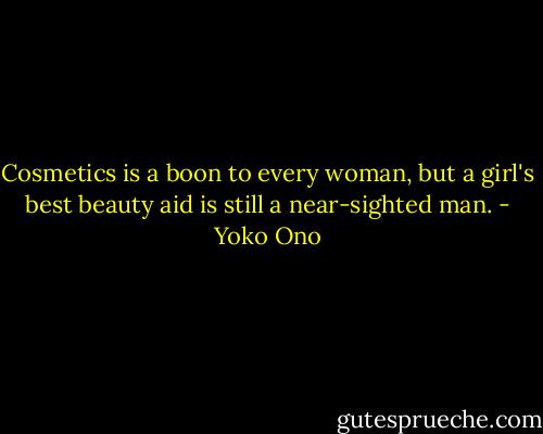 Cosmetics is a boon to every woman, but a girl's best beauty aid is still a near-sighted man. - Yoko Ono