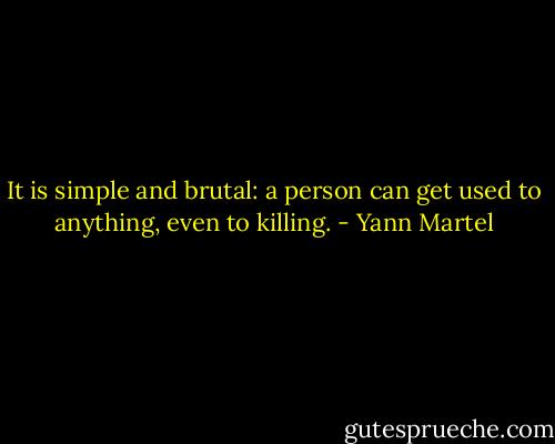 It is simple and brutal: a person can get used to anything, even to killing. - Yann Martel