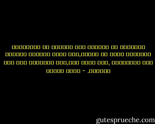 اسأليني يا ابنتي، لأن السؤال هو الإنسان، الإنسان سؤال لا إجابة,وكل وجود إنساني احتشدت فيه الإجابات ,فهو وجود ميت,وما الأسئلة إلا روح الوجود. - يوسف زيدان