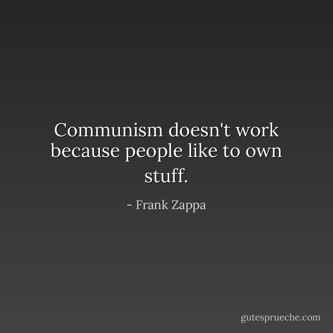 Communism doesn't work because people like to own stuff. - Frank Zappa