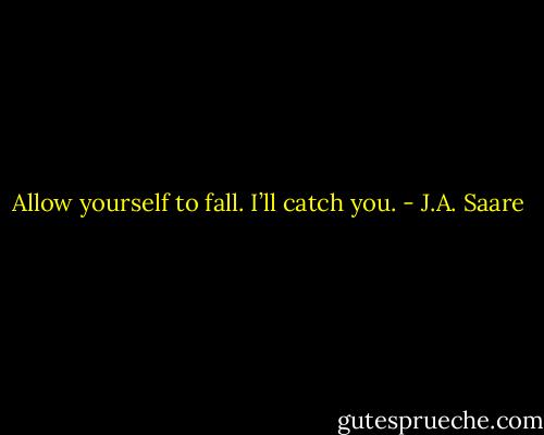 Allow yourself to fall. I’ll catch you. - J.A. Saare
