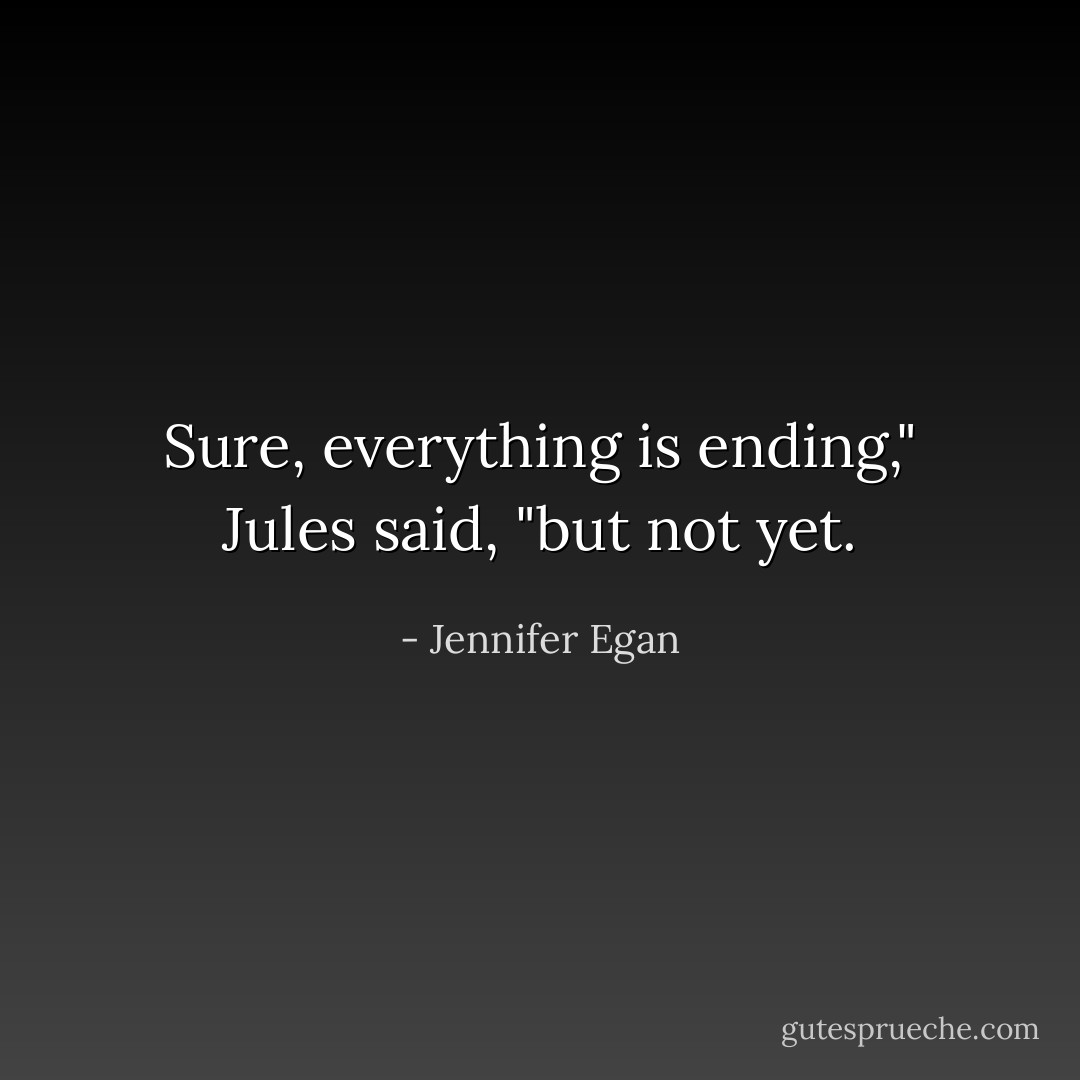 Sure, everything is ending," Jules said, "but not yet. - Jennifer Egan