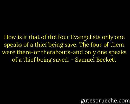 How is it that of the four Evangelists only one speaks of a thief being save. The four of them were there-or therabouts-and only one speaks of a thief being saved. - Samuel Beckett