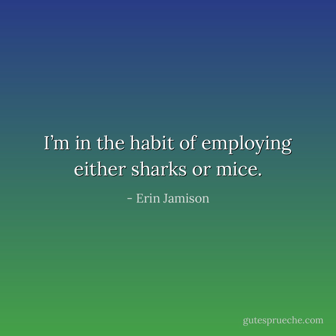 I’m in the habit of employing either sharks or mice. - Erin Jamison