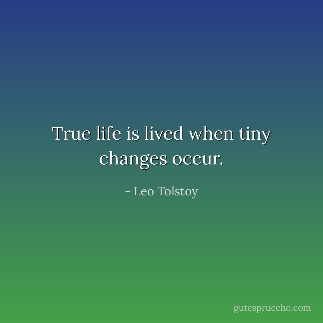 True life is lived when tiny changes occur. - Leo Tolstoy