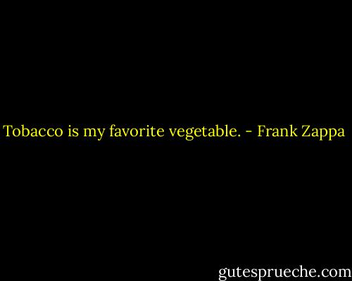 Tobacco is my favorite vegetable. - Frank Zappa