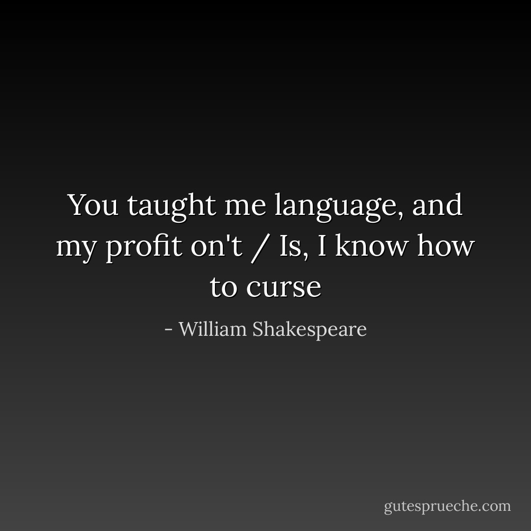 You taught me language, and my profit on't / Is, I know how to curse - William Shakespeare