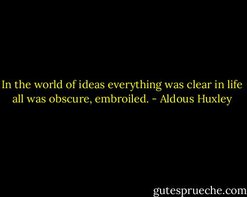 In the world of ideas everything was clear in life all was obscure, embroiled. - Aldous Huxley