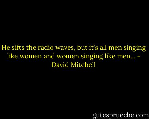 He sifts the radio waves, but it's all men singing like women and women singing like men... - David Mitchell