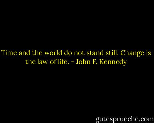 Time and the world do not stand still. Change is the law of life. - John F. Kennedy