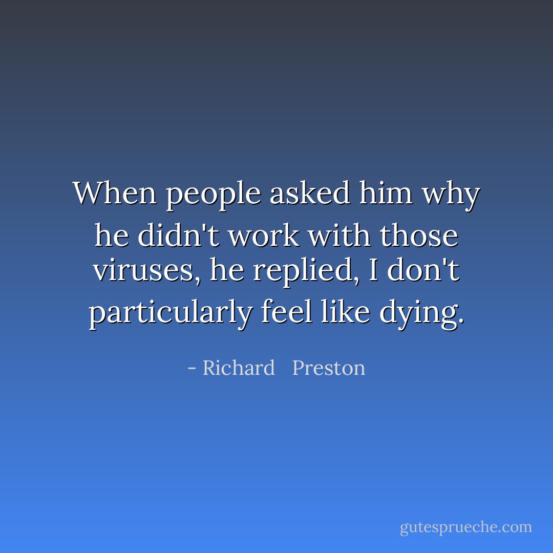 When people asked him why he didn't work with those viruses, he replied, I don't particularly feel like dying. - Richard   Preston