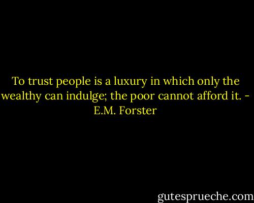 To trust people is a luxury in which only the wealthy can indulge; the poor cannot afford it. - E.M. Forster