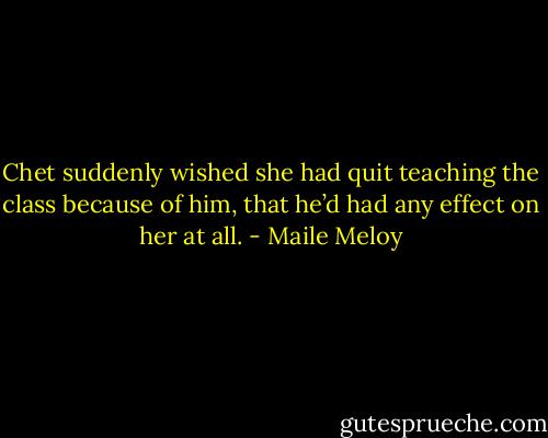 Chet suddenly wished she had quit teaching the class because of him, that he’d had any effect on her at all. - Maile Meloy