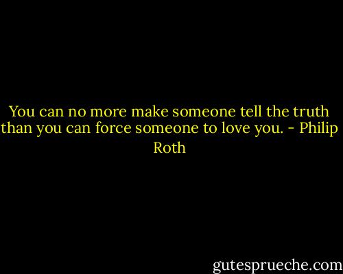 You can no more make someone tell the truth than you can force someone to love you. - Philip Roth