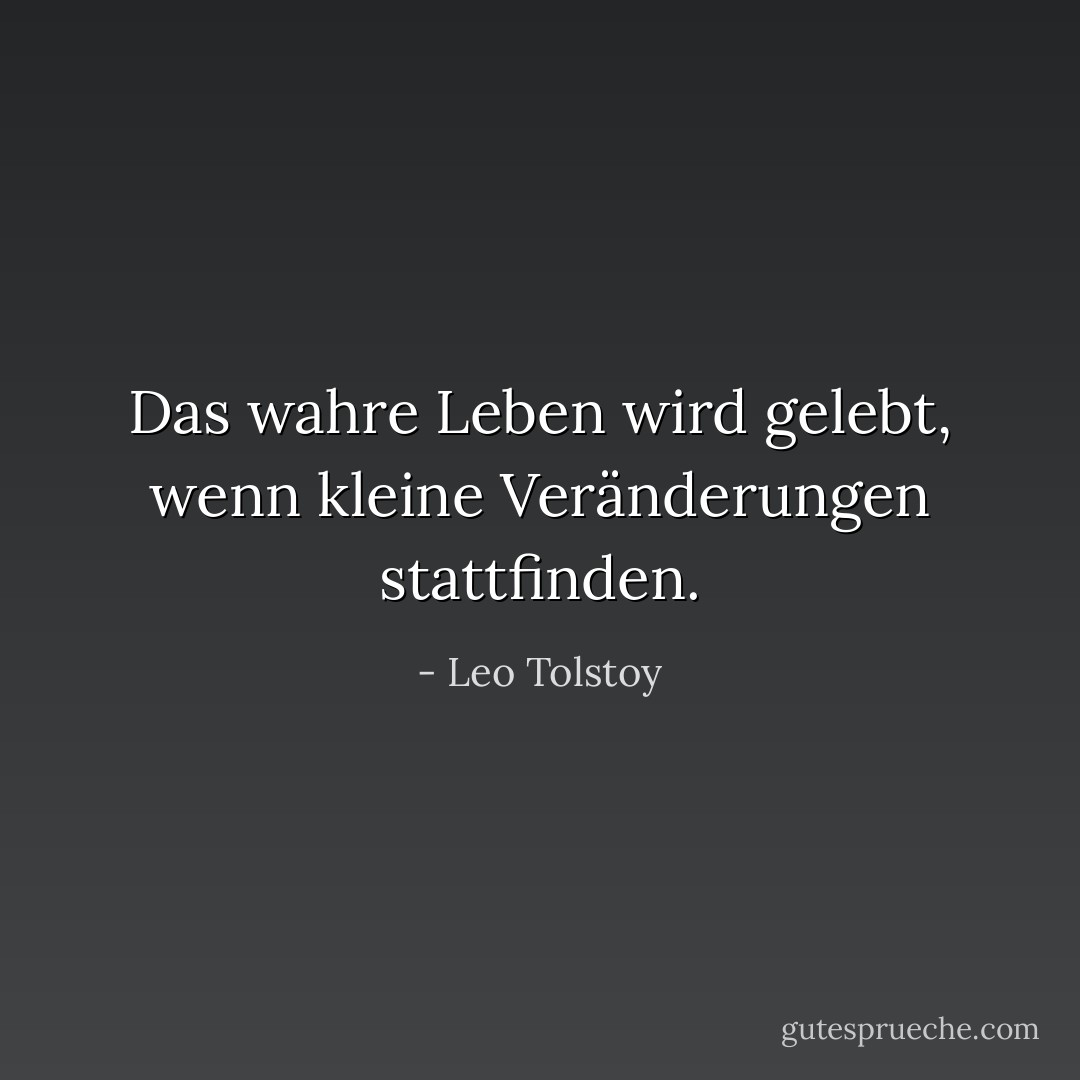 Das wahre Leben wird gelebt, wenn kleine Veränderungen stattfinden. - Leo Tolstoy<