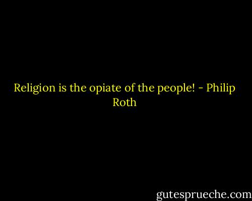 Religion is the opiate of the people! - Philip Roth